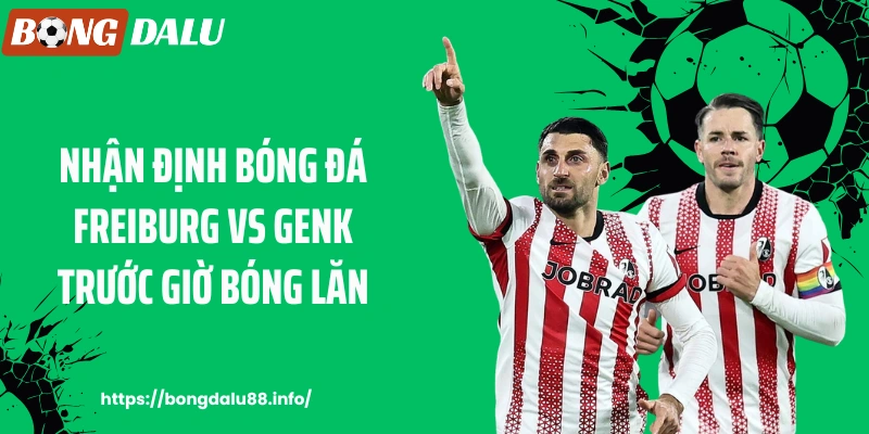 Nhận định bóng đá Freiburg vs Genk trước giờ bóng lăn